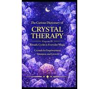 The Curious Dictionary of Crystal Therapy: Volume IV - Rituals, Cycles & Everyday Magic: Crystals for Empowerment, Intuition, and Growth (Crystal Therapy Collection)