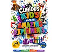 THE CURIOUS KID'S BOOK OF AMAZING EXPERIMENTS: 50 Mind-Blowing Science Experiments, STEM Challenges, Inventor Projects, and Hands-On Discoveries for Kids Ages 6-12 (The Brilliant Ideas Series)
