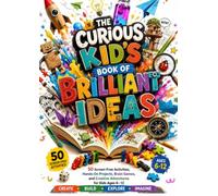 The Curious Kid's Book of Brilliant Ideas: 50 Screen-Free Activities, Hands-On Projects, Brain Games and Creative Adventures for Kids Ages 6-12 (The Brilliant Ideas Series)