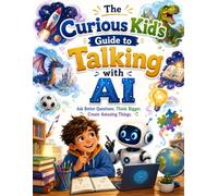 The Curious Kid's Guide to Talking with AI: Ask Better Questions. Think Bigger. Create Amazing Things