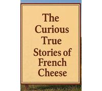 The curious true stories of French cheese: A collection of seventy true, documented stories revealing how French cheese has challenged laws, science, and social norms for centuries.