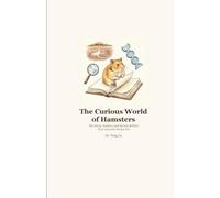 The Curious World of Hamsters: The Story, Science, and Secrets Behind Your Favorite Pocket Pet