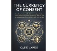 The Currency of Consent: How Power Is Earned, Traded, Borrowed, and Broken Across Families, Friendships, Institutions, Nations, and the Quiet Rooms Where History Actually Gets Decided
