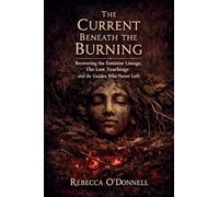 The Current Beneath the Burning: Recovering the Feminine Lineage, the Lost Teachings, and the Guides Who Never Left