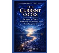 The Current Codex: Surrender as Power, How to Move with the Flow of Reality Instead of Against It (THE RELEASE CODEX)