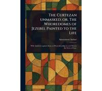 The Curtezan Unmasked; or, The Whoredomes of Jezebel Painted to the Life