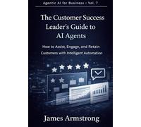 The Customer Success Leader’s Guide to AI Agents: How to Increase Retention, Expand Accounts, and Build a Proactive Customer Success Engine (Agentic AI for Business)