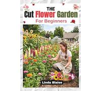 The Cut Flower Garden for Beginners: Grow, Harvest, and Arrange Beautiful Seasonal Blooms with Confidence