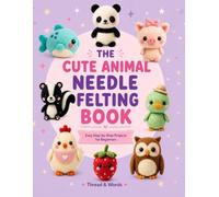 The Cute Animal Needle Felting Book: Easy Step-by-Step Kawaii Animal Projects for Beginners, with Photo Tutorials, Patterns, Shape Guides, Materials, Tools and Finishing Techniques