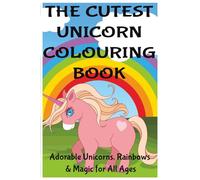 THE CUTEST UNICORN COLOURING BOOK: Adorable Unicorns, Rainbows & Magic for All Ages
