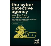 The Cyber Detective Agency: Case Files from the Digital World: Your Mission to Understand Computers, Code, and Online Secrets!