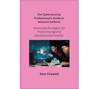 The Cybersecurity Professional’s Guide to Network Defense: Advanced Strategies for Protecting Against Sophisticated Attacks