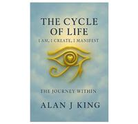 The Cycle of Life: I Am, I Create, I Manifest: The Journey Within