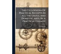 The CyclopÃ]dia Of Practical Receipts In All The Useful And Domestic Arts, By A Practical Chemist