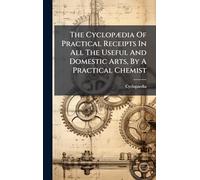 The CyclopÃ]dia Of Practical Receipts In All The Useful And Domestic Arts, By A Practical Chemist