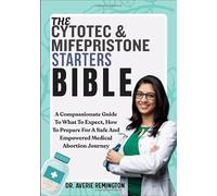 THE CYTOTEC & MIFEPRISTONE STARTER BIBLE: A Compassionate Guide To What To Expect, How To Prepare For A Safe And Empowered Medical Abortion Journey