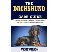 THE DACHSHUND CARE GUIDE: Training, Nutrition, Grooming, And Health Tips For Happy And Well-Behaved Dachshunds