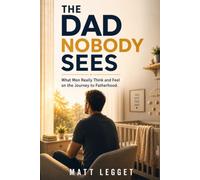 The Dad Nobody Sees: What Men Really Think and Feel on the Journey to Fatherhood
