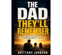 The Dad They’ll Remember: Small Habits, Honest Conversations, and Everyday Moments That Build a Lifelong Bond With Your Kids
