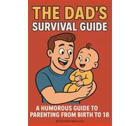 The Dad's Survival Guide: A Humorous Guid To Parenting From Birth To 18