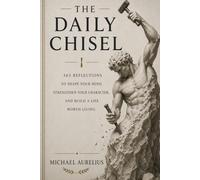 The Daily Chisel: 365 Reflections to Shape Your Mind, Strengthen Your Character, and Build a Life Worth Living