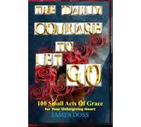 THE DAILY COURAGE TO LET GO: 100 Small Acts of Grace for Your Unforgiving Heart
