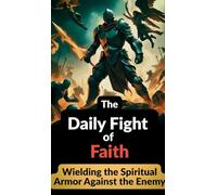 The Daily Fight of Faith: Wielding the Spiritual Armor Against the Spiritual Enemy