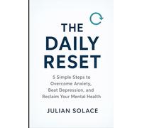 The Daily Reset: 5 Simple Steps to Overcome Anxiety, Beat Depression, and Reclaim Your Mental Health - A Practical Self-Help Guide for Managing Stress and Building Emotional Resilience