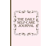 The Daily Self-Care Journal: A Guided Workbook to Prioritize Your Mental, Emotional, and Physical Well-Being: Simple Daily Prompts and Reflection ... You Build Mindful Routines and Reduce Stress