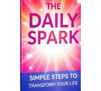 The Daily Spark: Simple Steps to Transform Your Life