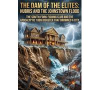The Dam of the Elites: Hubris and the Johnstown Flood: The South Fork Fishing Club and the Apocalyptic 1889 Disaster That Drowned a City