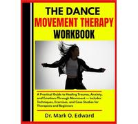 THE DANCE MOVEMENT THERAPY WORKBOOK: A Practical Guide to Healing Trauma, Anxiety, and Emotions Through Movement - Includes Techniques, Exercises, and Case Studies for Therapists and Beginners