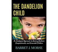 The Dandelion Child: An Ecological Approach to Raising Resilient, Compassionate, and Grounded Children