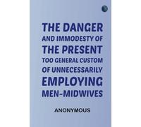 The danger and immodesty of the present too general custom of unnecessarily employing men-midwives