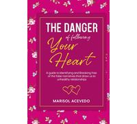 The danger of following your heart: A guide to identifying and breaking free of the false narratives that draw us to unhealthy narratives