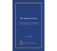 The danger of peace: being the substance of a lecture delivered at King's College, London, on May 19, 1915