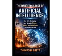 The Dangerous Rise of Artificial Intelligence: How AI Is Reshaping Jobs, Security, Privacy, Warfare, and Global Power in the Next Decade