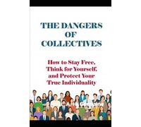 THE DANGERS OF COLLECTIVES: How to Stay Free, Think for Yourself, and Protect Your True Individuality