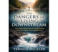The Dangers of Living Downstream: A Practical Guide to Reclaiming Energy, Attention, Leadership, and Long-Term Impact (Living Upstream)