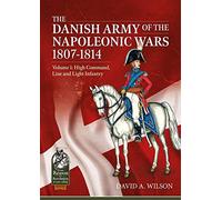 The Danish Army of the Napoleonic Wars 1801-1815. Organisation, Uniforms & Equipment: Volume 1 - High Command, Line and Light Infantry (From Reason to Revolution 1721-1815)
