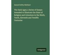 The Dark Ages; a Series of Essays Intended to Illustrate the State of Religion and Literature in the Ninth, Tenth, Eleventh and Twelfth Centuries