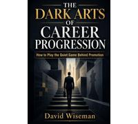The Dark Arts of Career Progression: How to Play the Quiet Game Behind Promotion: 1 (The Workplace Survival Guide)