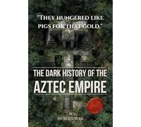 The Dark History of the Aztec Empire: Human Sacrifice at the Templo Mayor, Moctezuma's Court, Cortés's Smallpox, and the Bleeding Cosmology That Built Tenochtitlan