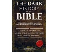 The Dark History of the Bible: Untold Scandals, Biblical Myths, and Ancient Religious Controversies (Revised Edition)