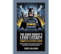 The Dark Knight’s LEGO Legacy - Complete Player’s Guide: Unmask Gotham’s Secrets, Master Every Mission, and Become the Ultimate Dark Knight