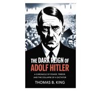 The Dark Reign of Adolf Hitler: A Chronicle of Power, Terror, and the Collapse of a Dictator