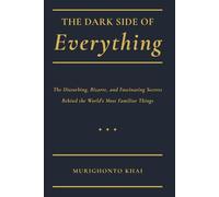 THE DARK SIDE OF EVERYTHING: The Disturbing, Bizarre, & Fascinating Secrets Behind the World’s Most Familiar Things