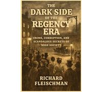 The Dark Side of the Regency Era: Crime, Corruption, and Scandalous Secrets of High Society (The 19th-Century Britain Library)
