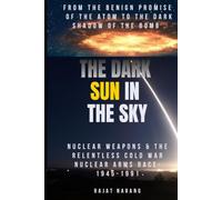 The Dark Sun in the Sky: From the Benign Promise of the Atom to the Dark Shadow of the Bomb: Nuclear Weapons & the Relentless Cold War Nuclear Arms Race: 1945-1991 (The Nuclear Gordian Knot)