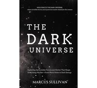 The Dark Universe: Exploring the Invisible Forces and Matter That Shape Everything We See-From Black Holes to Dark Energy